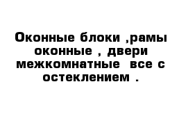 Оконные блоки ,рамы оконные , двери межкомнатные  все с остеклением .